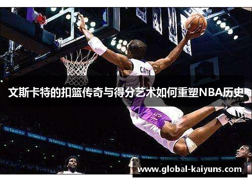 文斯卡特的扣篮传奇与得分艺术如何重塑NBA历史