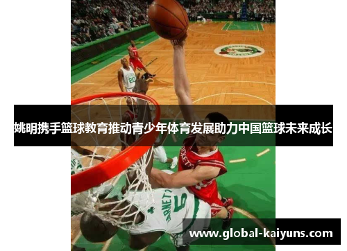 姚明携手篮球教育推动青少年体育发展助力中国篮球未来成长