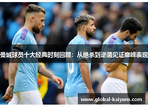 曼城球员十大经典时刻回顾：从绝杀到逆袭见证巅峰表现