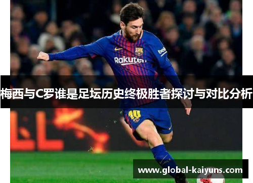 梅西与C罗谁是足坛历史终极胜者探讨与对比分析