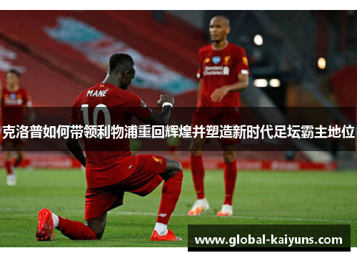 克洛普如何带领利物浦重回辉煌并塑造新时代足坛霸主地位