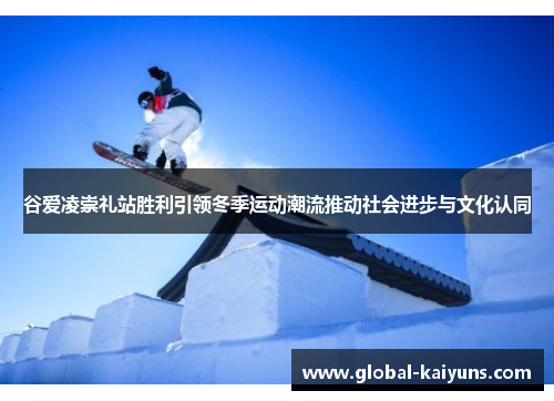 谷爱凌崇礼站胜利引领冬季运动潮流推动社会进步与文化认同
